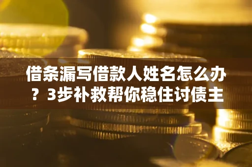 北京借条漏写借款人姓名怎么办？3步补救帮你稳住讨债主动权