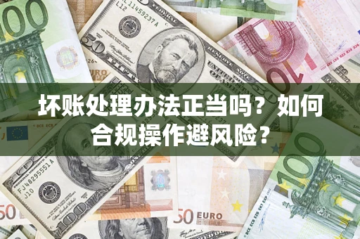 北京坏账处理办法正当吗？如何合规操作避风险？