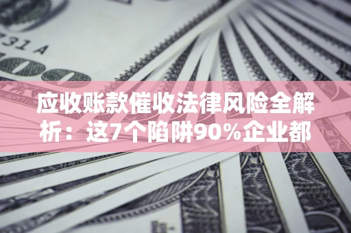 北京应收账款催收法律风险全解析：这7个陷阱90%企业都踩过（含合规应对指南）