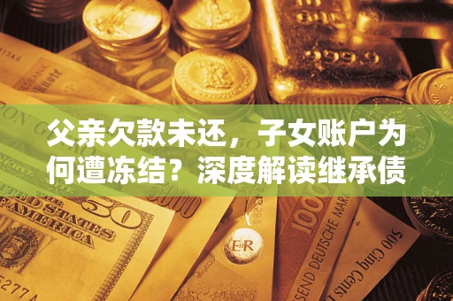 北京父亲欠款未还，子女账户为何遭冻结？深度解读继承债务迷局