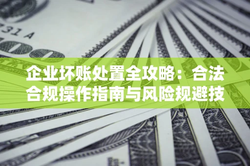 北京企业坏账处置全攻略：合法合规操作指南与风险规避技巧解析