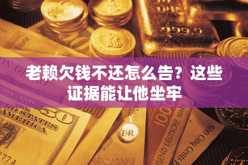 北京老赖欠钱不还怎么告？这些证据能让他坐牢