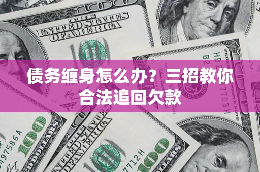 北京债务缠身怎么办？三招教你合法追回欠款