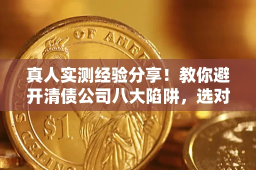 北京真人实测经验分享！教你避开清债公司八大陷阱，选对机构少走十年弯路