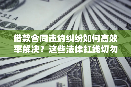 北京借款合同违约纠纷如何高效率解决？这些法律红线切勿触碰