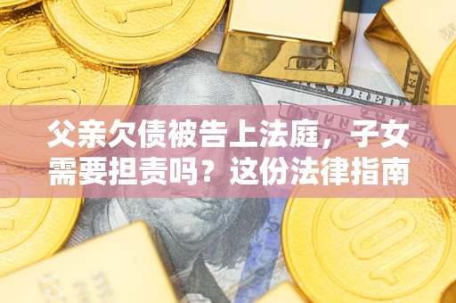 北京父亲欠债被告上法庭，子女需要担责吗？这份法律指南必须看完