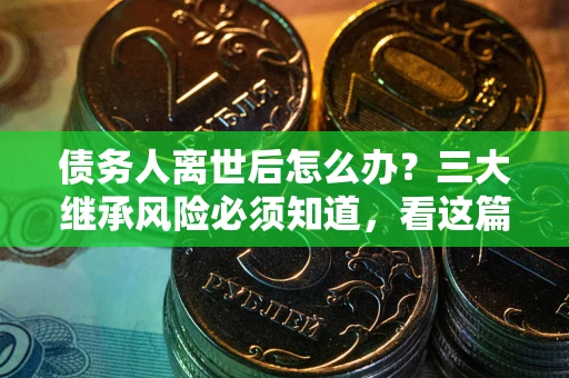 北京债务人离世后怎么办？三大继承风险必须知道，看这篇就够了