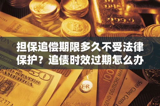 北京担保追偿期限多久不受法律保护？追债时效过期怎么办？
