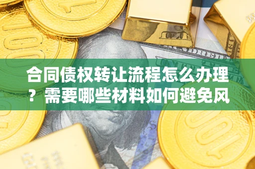 北京合同债权转让流程怎么办理？需要哪些材料如何避免风险？