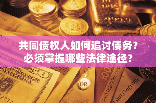 北京共同债权人如何追讨债务？必须掌握哪些法律途径？