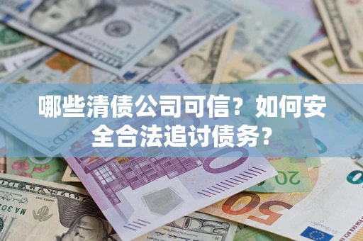 北京哪些清债公司可信？如何安全合法追讨债务？