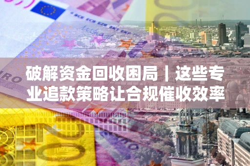 北京破解资金回收困局｜这些专业追款策略让合规催收效率翻倍