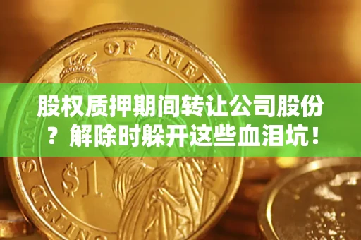 北京股权质押期间转让公司股份？解除时躲开这些血泪坑！