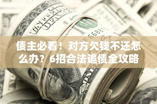 北京债主必看！对方欠钱不还怎么办？6招合法追债全攻略