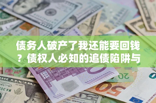 北京债务人破产了我还能要回钱？债权人必知的追债陷阱与破局之道