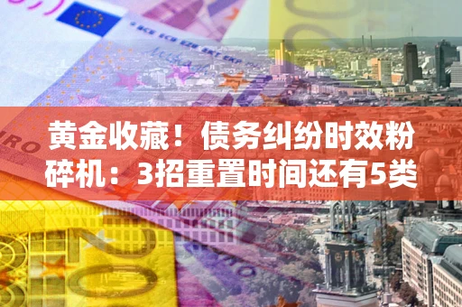 北京黄金收藏！债务纠纷时效粉碎机：3招重置时间还有5类不设年限的特殊债务