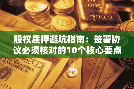 北京股权质押避坑指南:签署协议必须核对的10个核心要点 北京股权质押避坑指南:签署协议必须核对的10个核心要点