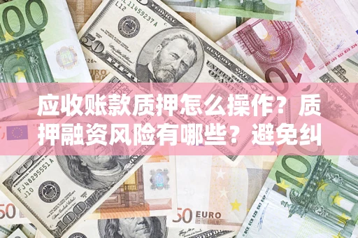 北京应收账款质押怎么操作？质押融资风险有哪些？避免纠纷高效融资技巧