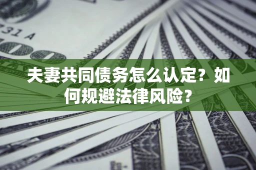 北京夫妻共同债务怎么认定？如何规避法律风险？