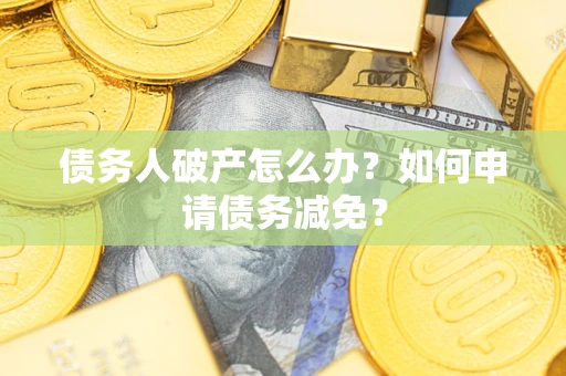 北京债务人破产怎么办？如何申请债务减免？