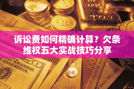 北京诉讼费如何精确计算？欠条维权五大实战技巧分享
