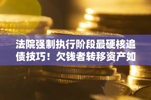北京法院强制执行阶段最硬核追债技巧！欠钱者转移资产如何破解？