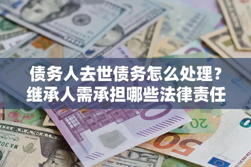 北京债务人去世债务怎么处理？继承人需承担哪些法律责任？