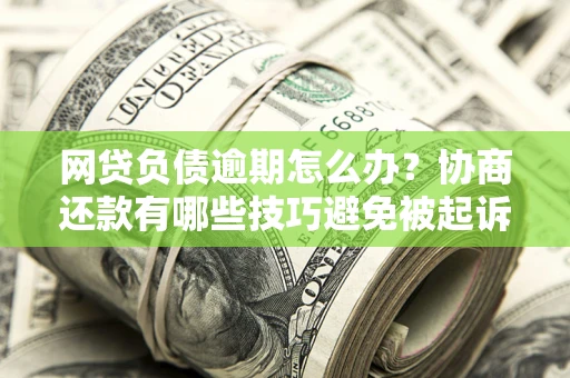 北京网贷负债逾期怎么办？协商还款有哪些技巧避免被起诉？