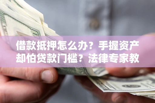 北京借款抵押怎么办？手握资产却怕贷款门槛？法律专家教你办抵押不踩坑