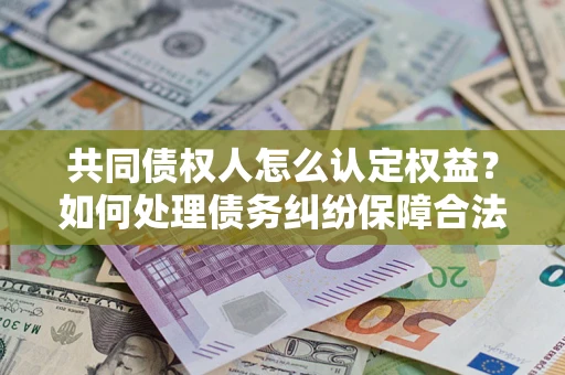 北京共同债权人怎么认定权益？如何处理债务纠纷保障合法权益？