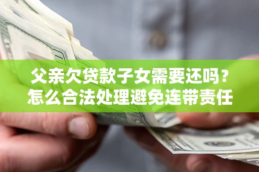 北京父亲欠贷款子女需要还吗？怎么合法处理避免连带责任？