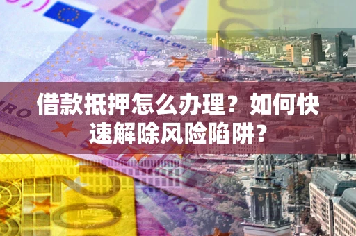 北京借款抵押怎么办理？如何快速解除风险陷阱？