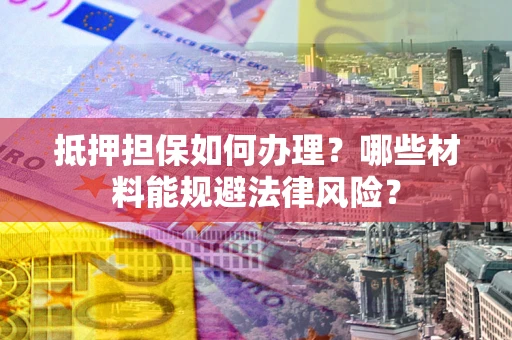 北京抵押担保如何办理？哪些材料能规避法律风险？