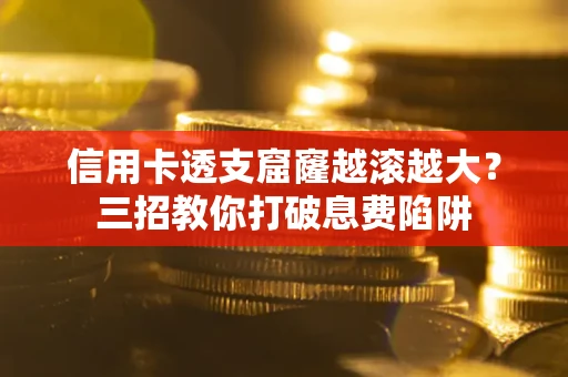 北京信用卡透支窟窿越滚越大？三招教你打破息费陷阱