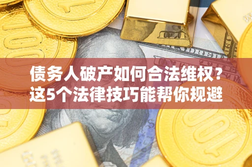 北京债务人破产如何合法维权？这5个法律技巧能帮你规避风险