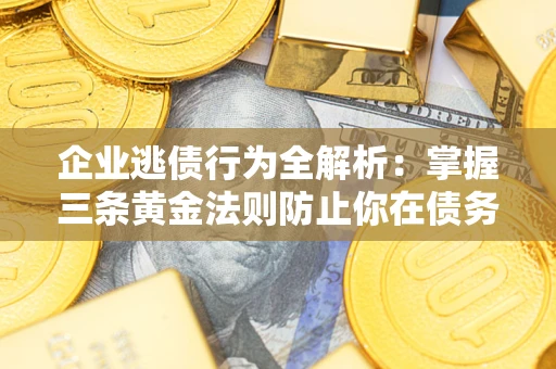 北京企业逃债行为全解析：掌握三条黄金法则防止你在债务乱局中“踩雷”