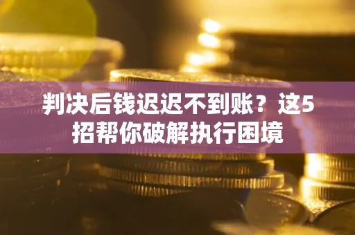 北京判决后钱迟迟不到账？这5招帮你破解执行困境