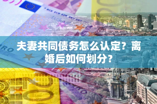 北京夫妻共同债务怎么认定？离婚后如何划分？