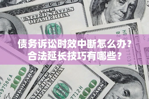 北京债务诉讼时效中断怎么办？合法延长技巧有哪些？