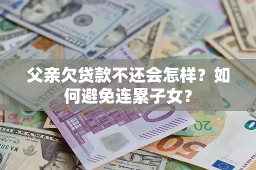 北京父亲欠贷款不还会怎样？如何避免连累子女？