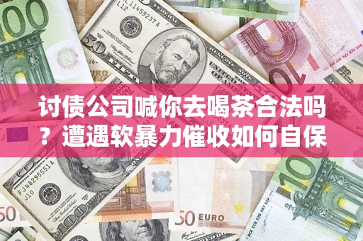 北京讨债公司喊你去喝茶合法吗？遭遇软暴力催收如何自保？