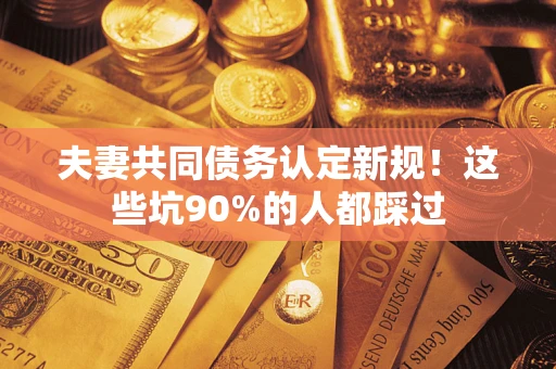 北京夫妻共同债务认定新规！这些坑90%的人都踩过