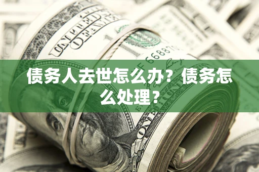 北京债务人去世怎么办？债务怎么处理？