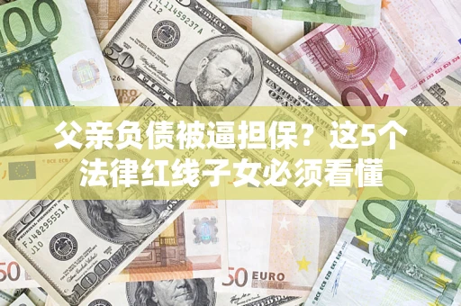 北京父亲负债被逼担保？这5个法律红线子女必须看懂