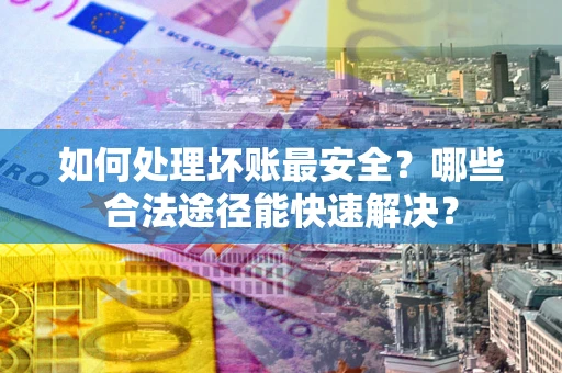 北京如何处理坏账最安全？哪些合法途径能快速解决？