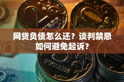 北京网贷负债怎么还？谈判禁忌如何避免起诉？