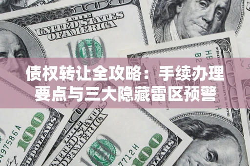 北京债权转让全攻略：手续办理要点与三大隐藏雷区预警