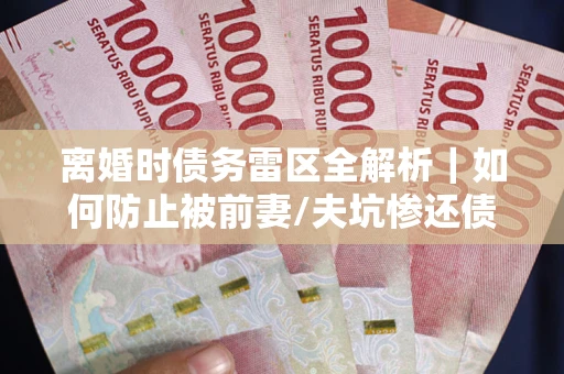 北京离婚时债务雷区全解析｜如何防止被前妻/夫坑惨还债？