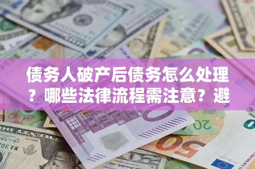 北京债务人破产后债务怎么处理？哪些法律流程需注意？避免踩坑指南
