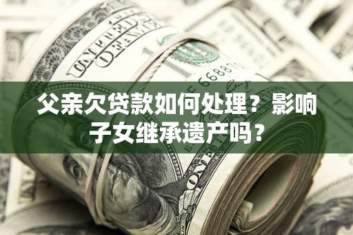 北京父亲欠贷款如何处理?影响子女继承遗产吗? 北京父亲欠贷款如何处理?影响子女继承遗产吗?